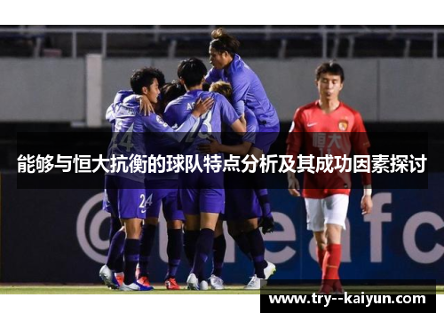 能够与恒大抗衡的球队特点分析及其成功因素探讨