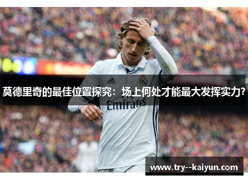 莫德里奇的最佳位置探究：场上何处才能最大发挥实力？