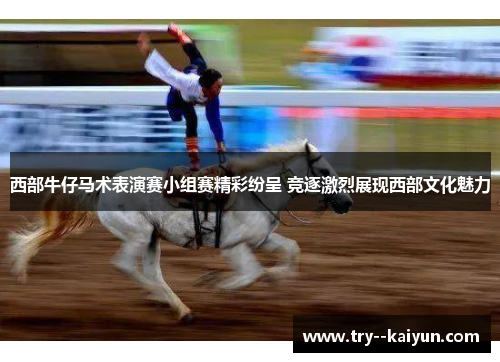 西部牛仔马术表演赛小组赛精彩纷呈 竞逐激烈展现西部文化魅力