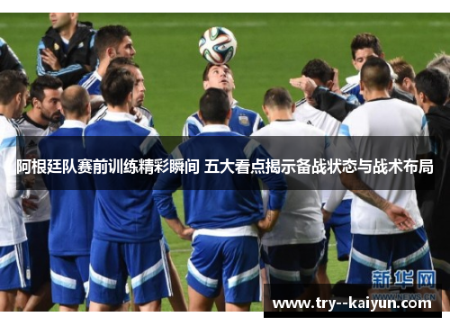 阿根廷队赛前训练精彩瞬间 五大看点揭示备战状态与战术布局 阿根廷队赛前训练精彩瞬间 五大看点揭示备战状态与战术布局