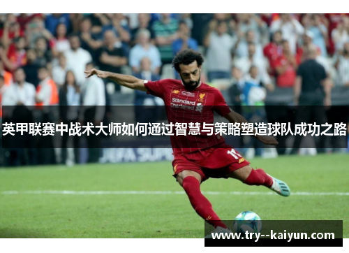 英甲联赛中战术大师如何通过智慧与策略塑造球队成功之路 英甲联赛中战术大师如何通过智慧与策略塑造球队成功之路