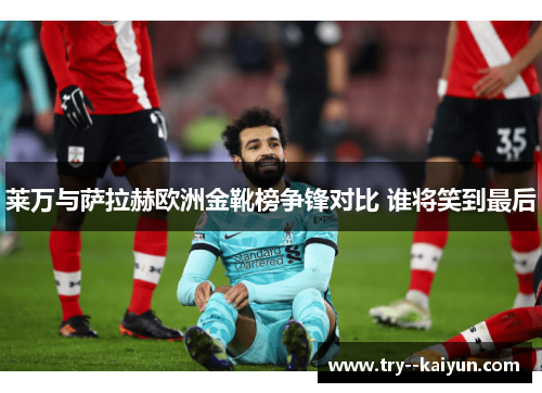 莱万与萨拉赫欧洲金靴榜争锋对比 谁将笑到最后