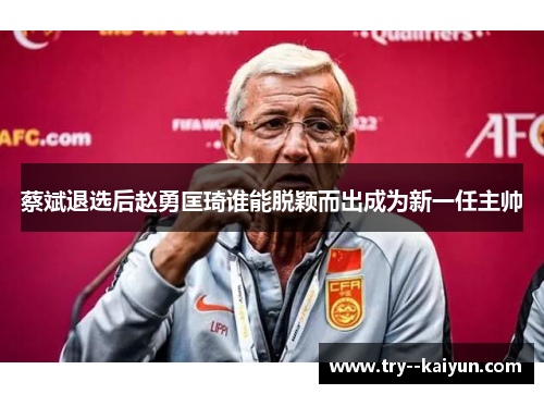 蔡斌退选后赵勇匡琦谁能脱颖而出成为新一任主帅