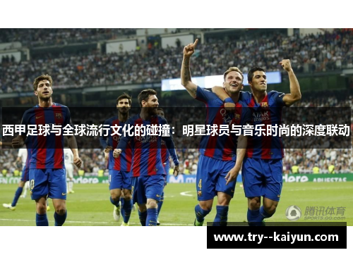 西甲足球与全球流行文化的碰撞:明星球员与音乐时尚的深度联动 西甲足球与全球流行文化的碰撞:明星球员与音乐时尚的深度联动