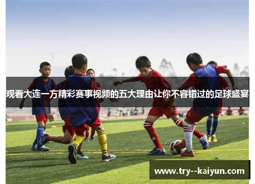 观看大连一方精彩赛事视频的五大理由让你不容错过的足球盛宴 观看大连一方精彩赛事视频的五大理由让你不容错过的足球盛宴