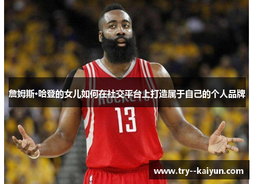 詹姆斯·哈登的女儿如何在社交平台上打造属于自己的个人品牌