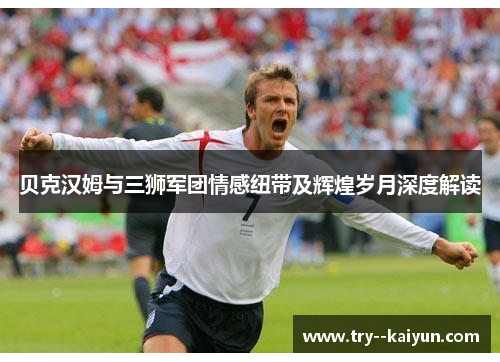 贝克汉姆与三狮军团情感纽带及辉煌岁月深度解读 贝克汉姆与三狮军团情感纽带及辉煌岁月深度解读