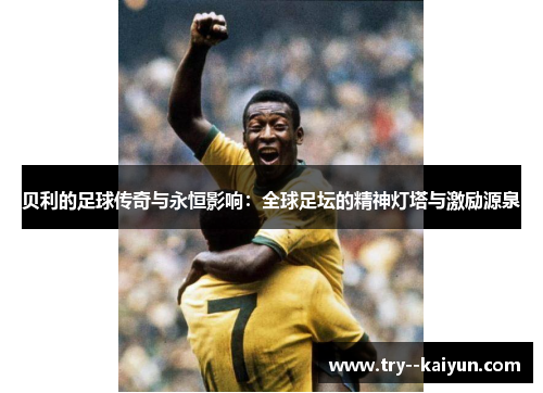 贝利的足球传奇与永恒影响:全球足坛的精神灯塔与激励源泉 贝利的足球传奇与永恒影响:全球足坛的精神灯塔与激励源泉