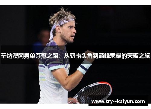 辛纳澳网男单夺冠之路:从崭露头角到巅峰荣耀的突破之旅 辛纳澳网男单夺冠之路:从崭露头角到巅峰荣耀的突破之旅