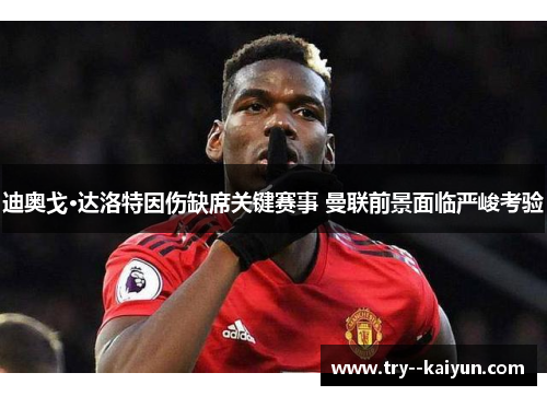 迪奥戈·达洛特因伤缺席关键赛事 曼联前景面临严峻考验