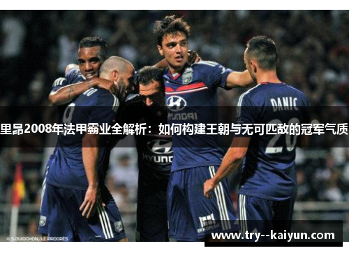 里昂2008年法甲霸业全解析:如何构建王朝与无可匹敌的冠军气质 里昂2008年法甲霸业全解析:如何构建王朝与无可匹敌的冠军气质