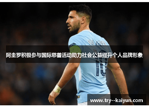 阿圭罗积极参与国际慈善活动助力社会公益提升个人品牌形象