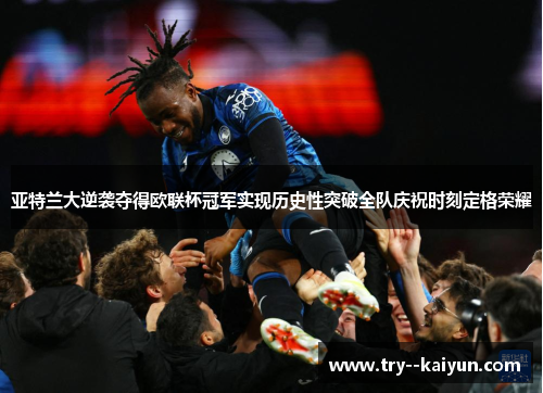 亚特兰大逆袭夺得欧联杯冠军实现历史性突破全队庆祝时刻定格荣耀