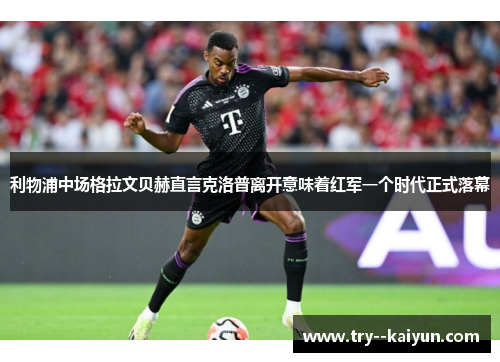 利物浦中场格拉文贝赫直言克洛普离开意味着红军一个时代正式落幕 利物浦中场格拉文贝赫直言克洛普离开意味着红军一个时代正式落幕