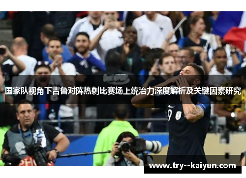 国家队视角下吉鲁对阵热刺比赛场上统治力深度解析及关键因素研究 国家队视角下吉鲁对阵热刺比赛场上统治力深度解析及关键因素研究