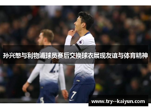 孙兴慜与利物浦球员赛后交换球衣展现友谊与体育精神 孙兴慜与利物浦球员赛后交换球衣展现友谊与体育精神