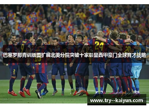 巴塞罗那青训版图扩展北美分院突破十家彰显西甲豪门全球育才战略