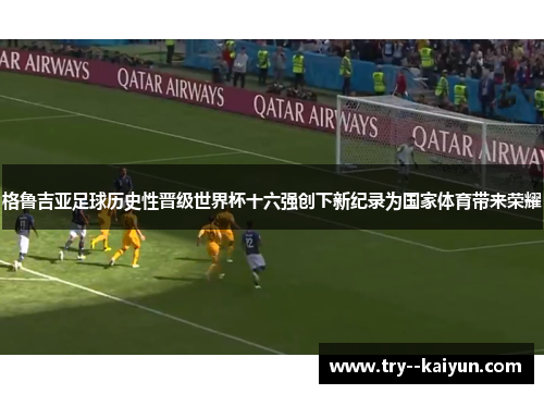 格鲁吉亚足球历史性晋级世界杯十六强创下新纪录为国家体育带来荣耀