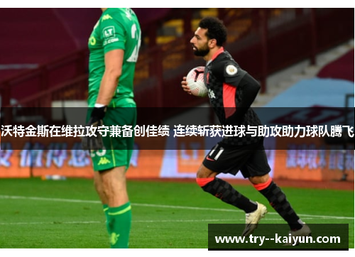 沃特金斯在维拉攻守兼备创佳绩 连续斩获进球与助攻助力球队腾飞