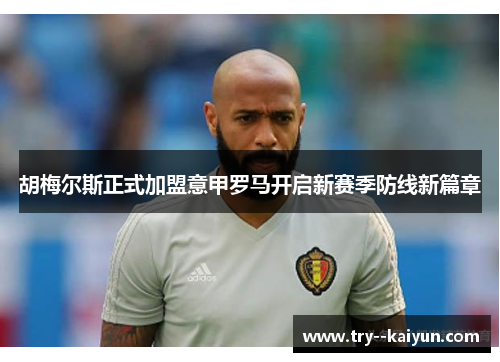 胡梅尔斯正式加盟意甲罗马开启新赛季防线新篇章 胡梅尔斯正式加盟意甲罗马开启新赛季防线新篇章