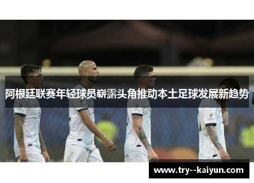 阿根廷联赛年轻球员崭露头角推动本土足球发展新趋势