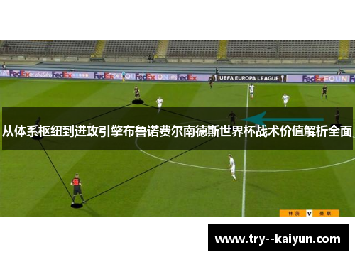从体系枢纽到进攻引擎布鲁诺费尔南德斯世界杯战术价值解析全面 从体系枢纽到进攻引擎布鲁诺费尔南德斯世界杯战术价值解析全面