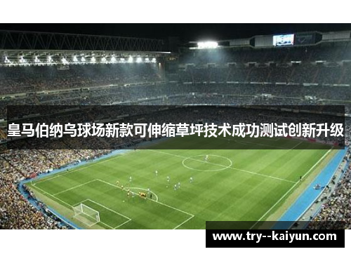 皇马伯纳乌球场新款可伸缩草坪技术成功测试创新升级 皇马伯纳乌球场新款可伸缩草坪技术成功测试创新升级