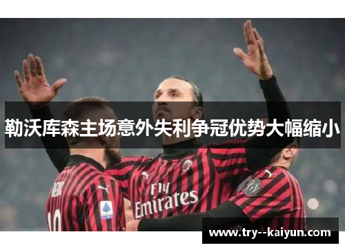 勒沃库森主场意外失利争冠优势大幅缩小 勒沃库森主场意外失利争冠优势大幅缩小