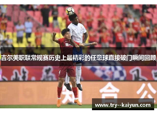 吉尔美职联常规赛历史上最精彩的任意球直接破门瞬间回顾 吉尔美职联常规赛历史上最精彩的任意球直接破门瞬间回顾