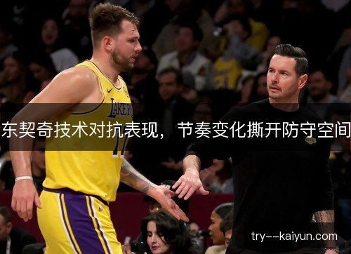 东契奇技术对抗表现,节奏变化撕开防守空间 东契奇技术对抗表现,节奏变化撕开防守空间